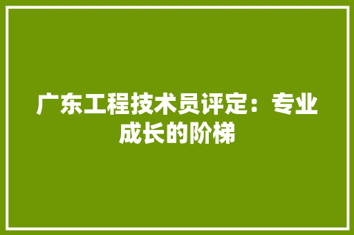 广东工程技术员评定：专业成长的阶梯