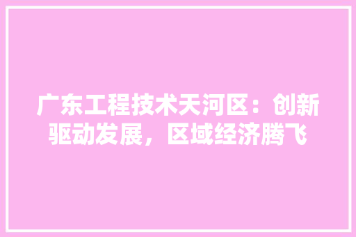 广东工程技术天河区：创新驱动发展，区域经济腾飞