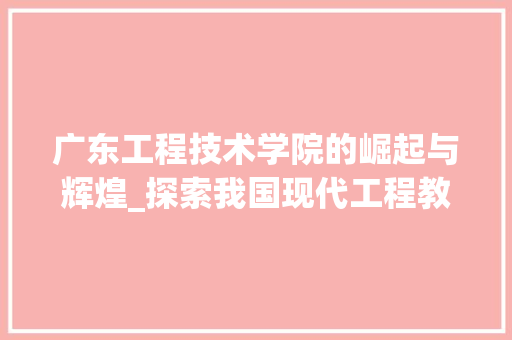 广东工程技术学院的崛起与辉煌_探索我国现代工程教育的璀璨明珠