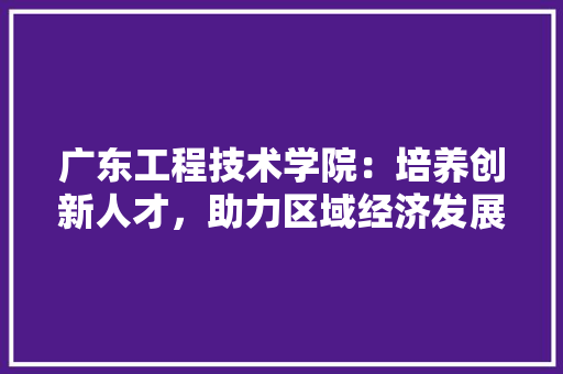 广东工程技术学院：培养创新人才，助力区域经济发展