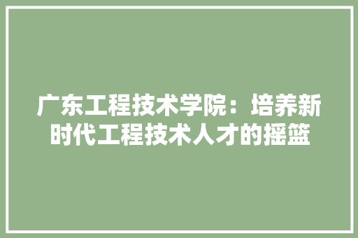 广东工程技术学院：培养新时代工程技术人才的摇篮