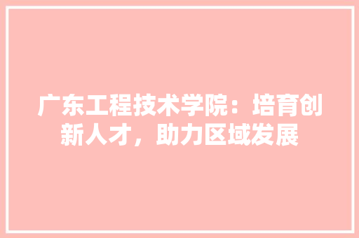 广东工程技术学院：培育创新人才，助力区域发展 中式风格装饰