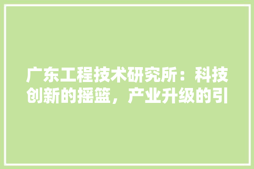 广东工程技术研究所：科技创新的摇篮，产业升级的引擎