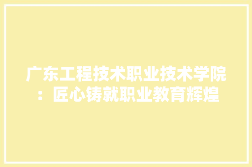 广东工程技术职业技术学院：匠心铸就职业教育辉煌 中式风格装饰