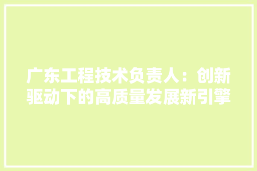 广东工程技术负责人：创新驱动下的高质量发展新引擎