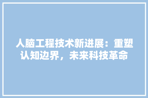 人脑工程技术新进展：重塑认知边界，未来科技革命 家居装修