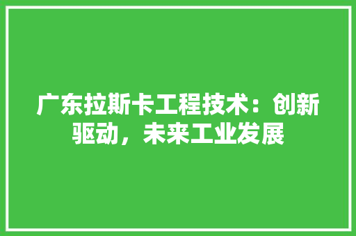 广东拉斯卡工程技术：创新驱动，未来工业发展 中式风格装饰