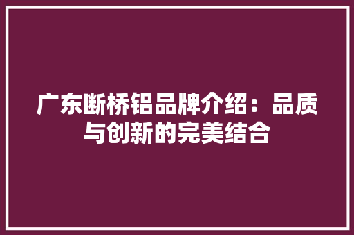广东断桥铝品牌介绍：品质与创新的完美结合 中式风格装饰