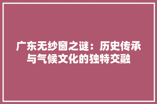 广东无纱窗之谜：历史传承与气候文化的独特交融 中式风格装饰