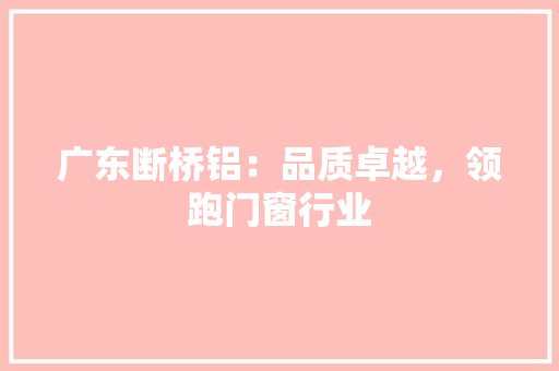 广东断桥铝：品质卓越，领跑门窗行业 中式风格装饰