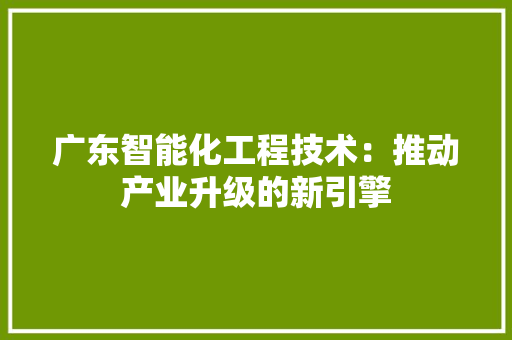 广东智能化工程技术：推动产业升级的新引擎 中式风格装饰