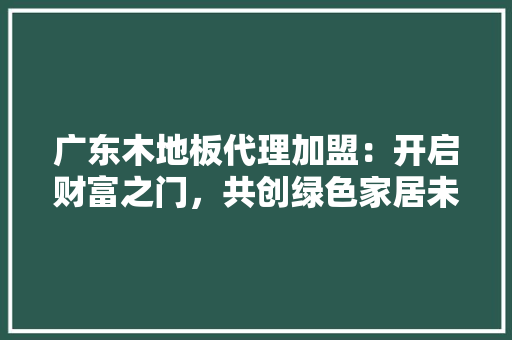 广东木地板代理加盟：开启财富之门，共创绿色家居未来 中式风格装饰