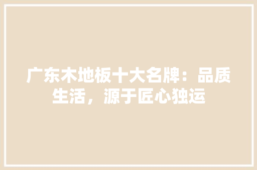广东木地板十大名牌：品质生活，源于匠心独运 中式风格装饰