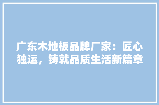 广东木地板品牌厂家：匠心独运，铸就品质生活新篇章 中式风格装饰
