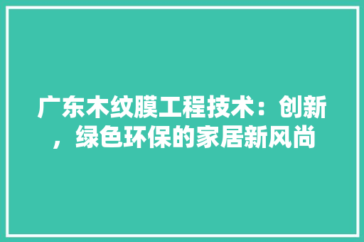 广东木纹膜工程技术：创新，绿色环保的家居新风尚 中式风格装饰