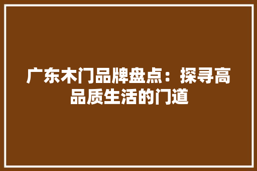 广东木门品牌盘点：探寻高品质生活的门道