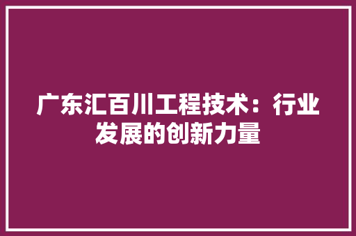 广东汇百川工程技术：行业发展的创新力量 中式风格装饰
