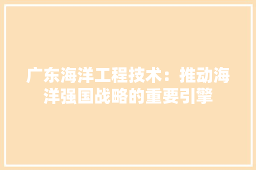 广东海洋工程技术：推动海洋强国战略的重要引擎 中式风格装饰