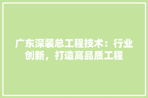 广东深装总工程技术：行业创新，打造高品质工程 中式风格装饰