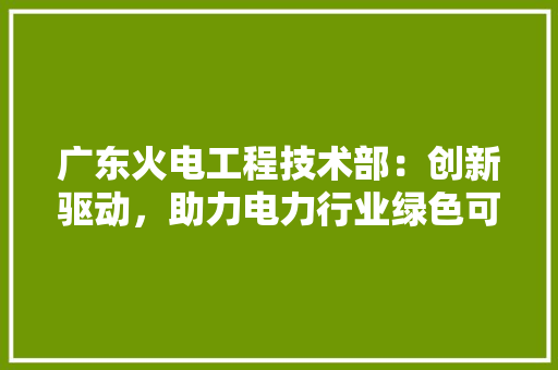 广东火电工程技术部：创新驱动，助力电力行业绿色可持续发展 中式风格装饰