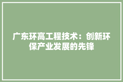 广东环高工程技术：创新环保产业发展的先锋 中式风格装饰