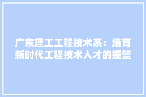 广东理工工程技术系：培育新时代工程技术人才的摇篮 中式风格装饰