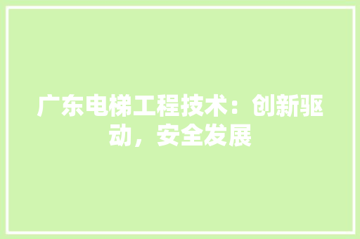 广东电梯工程技术：创新驱动，安全发展