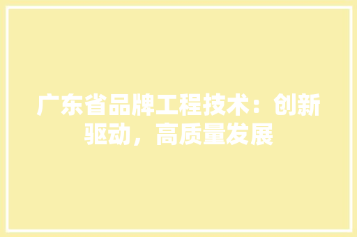 广东省品牌工程技术：创新驱动，高质量发展 中式风格装饰