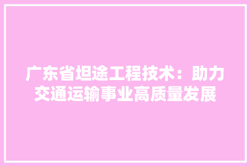 广东省坦途工程技术：助力交通运输事业高质量发展 中式风格装饰