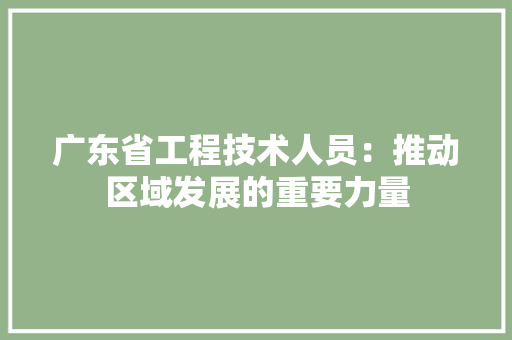 广东省工程技术人员：推动区域发展的重要力量 中式风格装饰