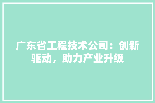 广东省工程技术公司：创新驱动，助力产业升级 中式风格装饰