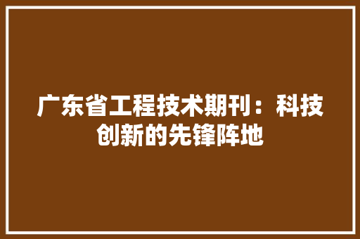 广东省工程技术期刊：科技创新的先锋阵地 中式风格装饰