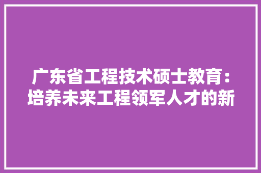 广东省工程技术硕士教育：培养未来工程领军人才的新引擎