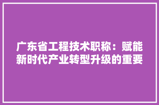 广东省工程技术职称：赋能新时代产业转型升级的重要力量 中式风格装饰