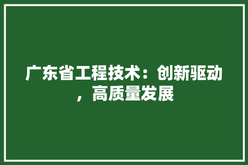广东省工程技术：创新驱动，高质量发展 中式风格装饰