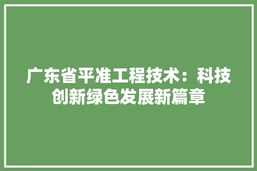 广东省平准工程技术：科技创新绿色发展新篇章 中式风格装饰