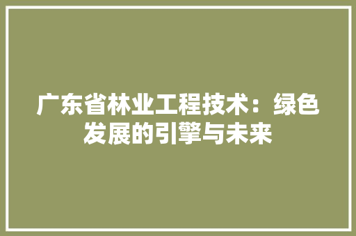 广东省林业工程技术：绿色发展的引擎与未来