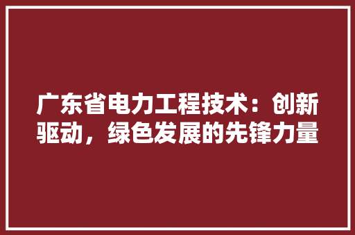 广东省电力工程技术：创新驱动，绿色发展的先锋力量 中式风格装饰