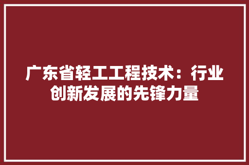 广东省轻工工程技术：行业创新发展的先锋力量 中式风格装饰