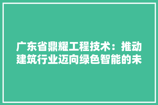 广东省鼎耀工程技术：推动建筑行业迈向绿色智能的未来 中式风格装饰