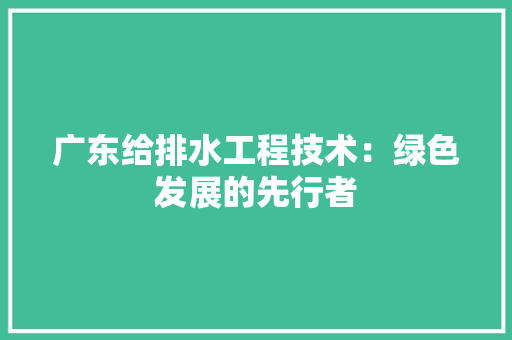 广东给排水工程技术：绿色发展的先行者 中式风格装饰
