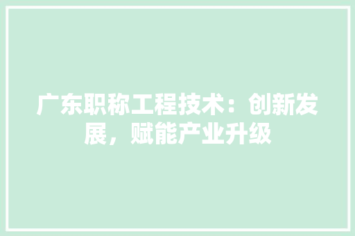 广东职称工程技术：创新发展，赋能产业升级 中式风格装饰