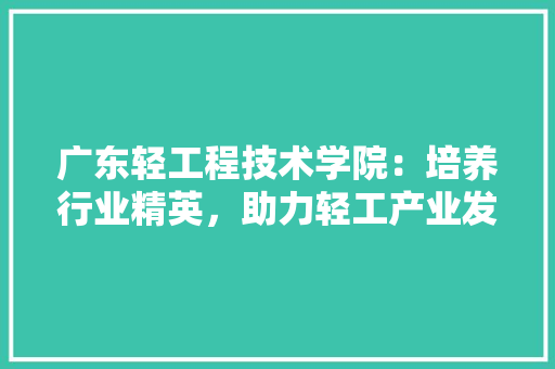 广东轻工程技术学院：培养行业精英，助力轻工产业发展 中式风格装饰