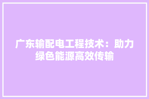 广东输配电工程技术：助力绿色能源高效传输 中式风格装饰