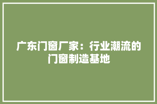 广东门窗厂家：行业潮流的门窗制造基地 中式风格装饰