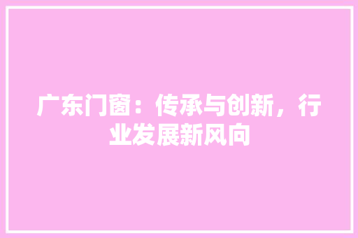 广东门窗：传承与创新，行业发展新风向 中式风格装饰