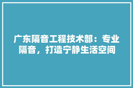 广东隔音工程技术部：专业隔音，打造宁静生活空间