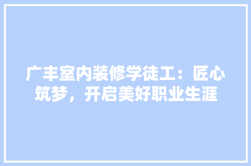 广丰室内装修学徒工：匠心筑梦，开启美好职业生涯