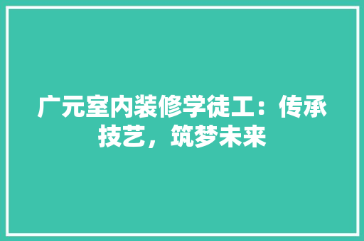 广元室内装修学徒工：传承技艺，筑梦未来 中式风格装饰