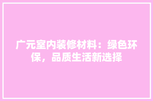广元室内装修材料：绿色环保，品质生活新选择